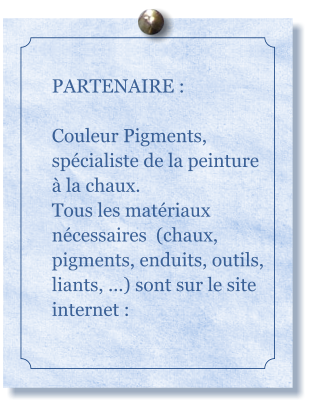 PARTENAIRE :  Couleur Pigments, spcialiste de la peinture  la chaux. Tous les matriaux ncessaires  (chaux, pigments, enduits, outils, liants, ...) sont sur le site internet :